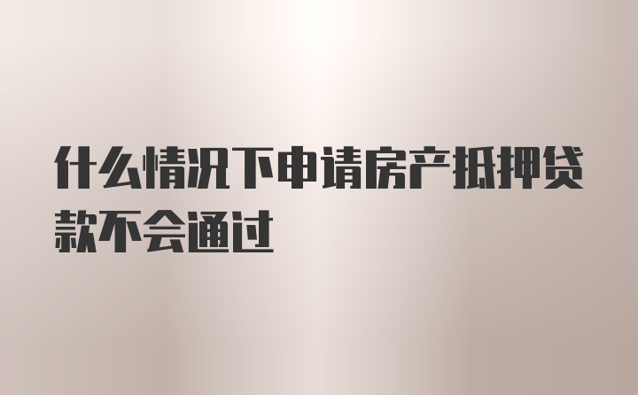 什么情况下申请房产抵押贷款不会通过