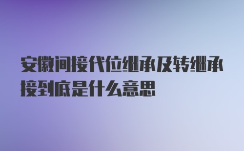 安徽间接代位继承及转继承接到底是什么意思