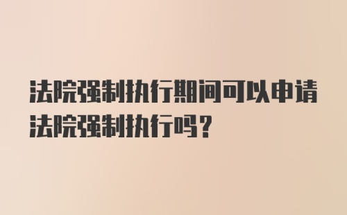 法院强制执行期间可以申请法院强制执行吗?