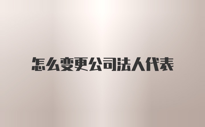 怎么变更公司法人代表