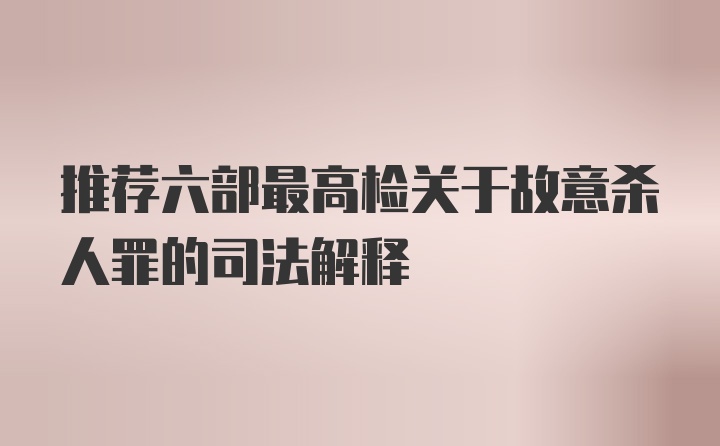 推荐六部最高检关于故意杀人罪的司法解释