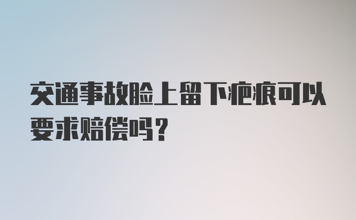 交通事故脸上留下疤痕可以要求赔偿吗?