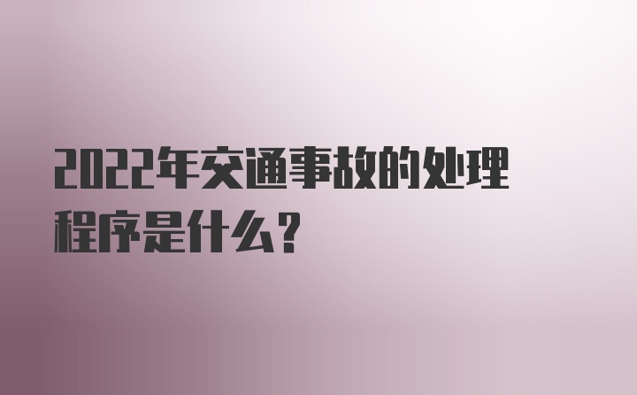 2022年交通事故的处理程序是什么？