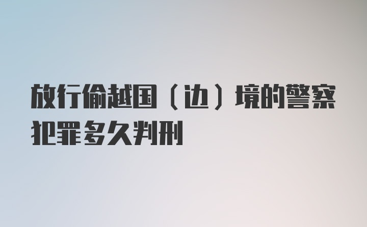 放行偷越国（边）境的警察犯罪多久判刑