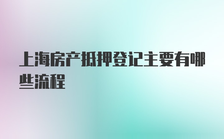 上海房产抵押登记主要有哪些流程