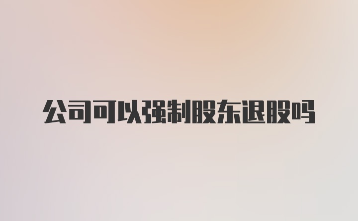 公司可以强制股东退股吗