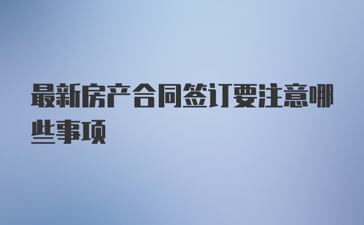 最新房产合同签订要注意哪些事项