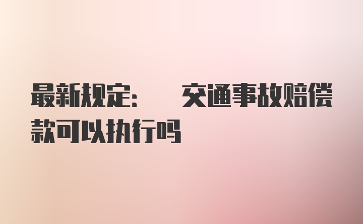 最新规定: 交通事故赔偿款可以执行吗