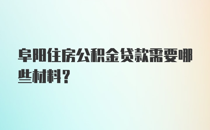 阜阳住房公积金贷款需要哪些材料？