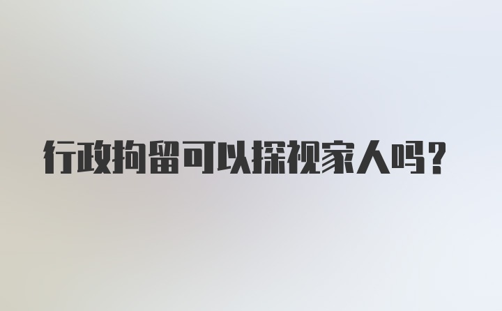 行政拘留可以探视家人吗？