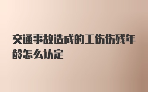 交通事故造成的工伤伤残年龄怎么认定