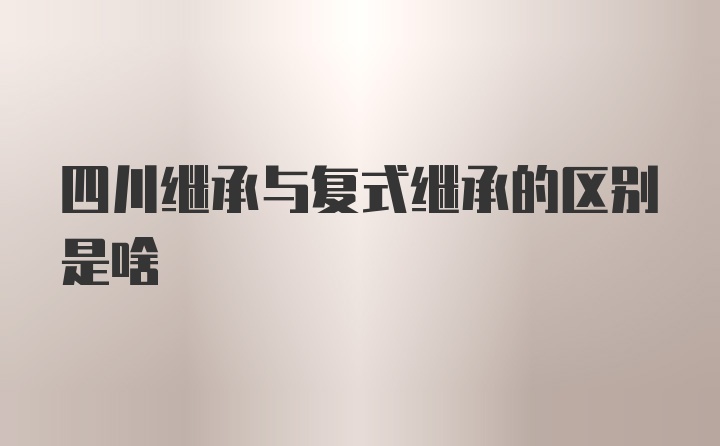 四川继承与复式继承的区别是啥