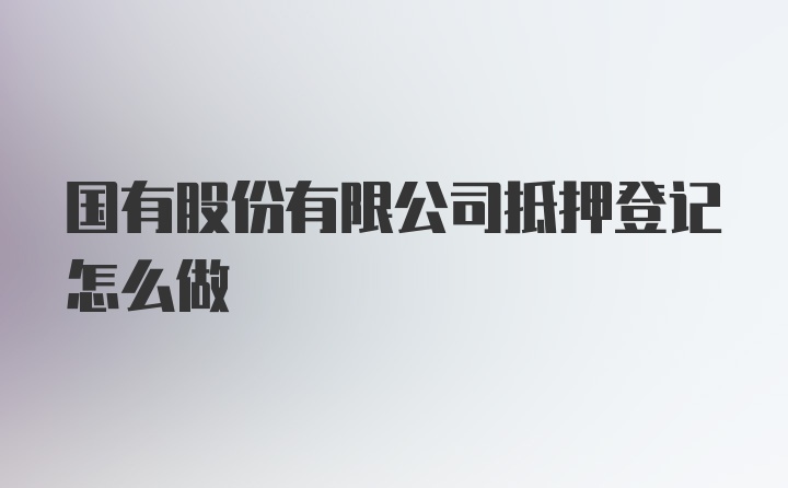 国有股份有限公司抵押登记怎么做