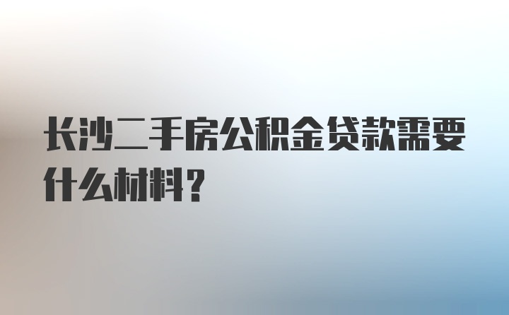 长沙二手房公积金贷款需要什么材料？