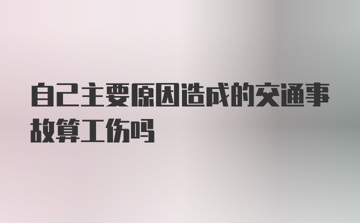 自己主要原因造成的交通事故算工伤吗