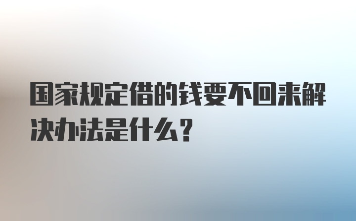 国家规定借的钱要不回来解决办法是什么？