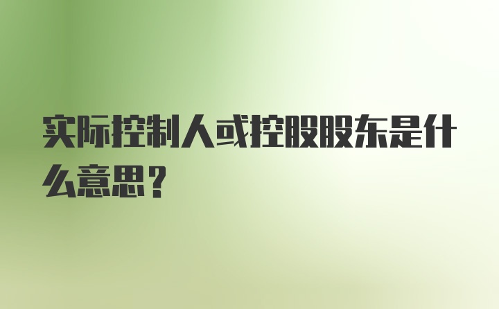 实际控制人或控股股东是什么意思？