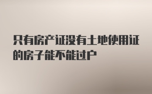 只有房产证没有土地使用证的房子能不能过户