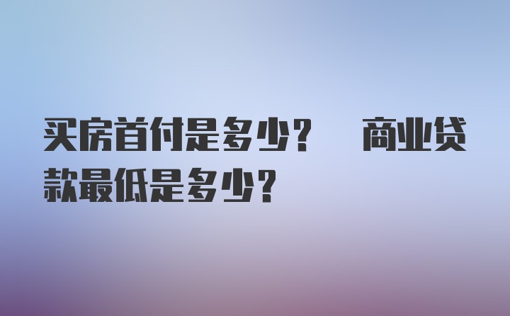 买房首付是多少? 商业贷款最低是多少?