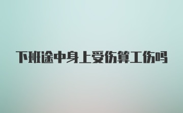 下班途中身上受伤算工伤吗