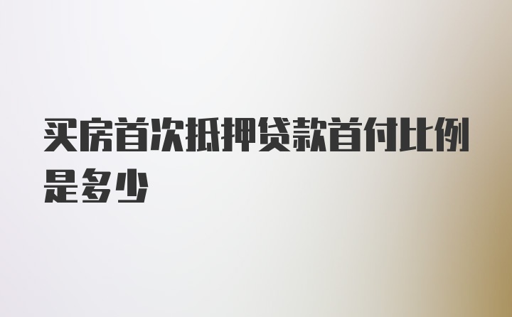 买房首次抵押贷款首付比例是多少