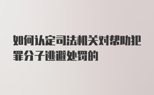 如何认定司法机关对帮助犯罪分子逃避处罚的