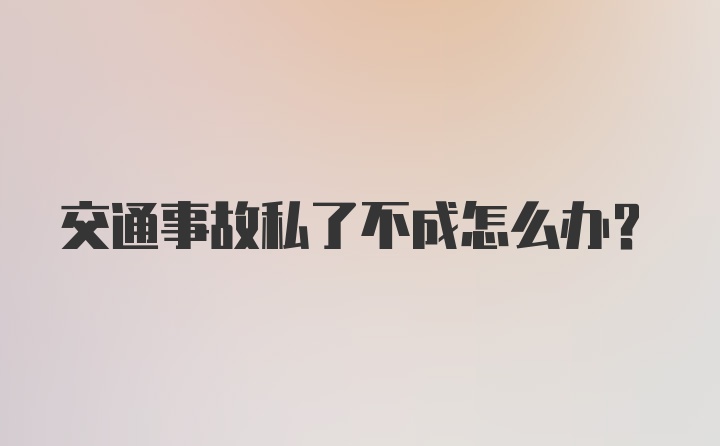 交通事故私了不成怎么办?