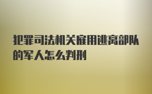 犯罪司法机关雇用逃离部队的军人怎么判刑