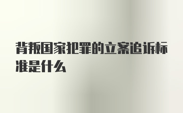 背叛国家犯罪的立案追诉标准是什么