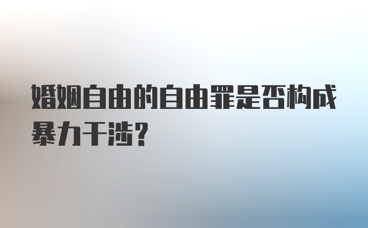 婚姻自由的自由罪是否构成暴力干涉?