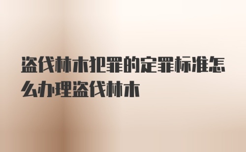 盗伐林木犯罪的定罪标准怎么办理盗伐林木