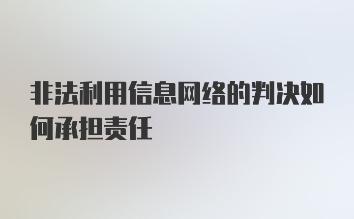 非法利用信息网络的判决如何承担责任