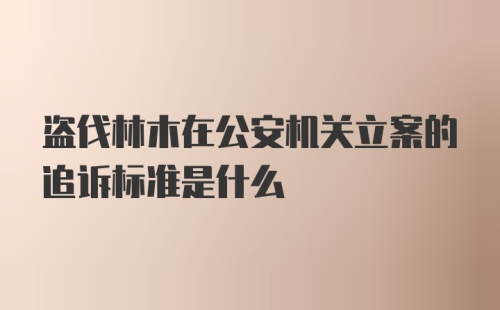 盗伐林木在公安机关立案的追诉标准是什么