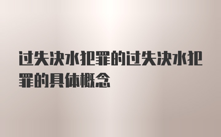 过失决水犯罪的过失决水犯罪的具体概念