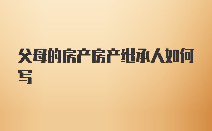 父母的房产房产继承人如何写