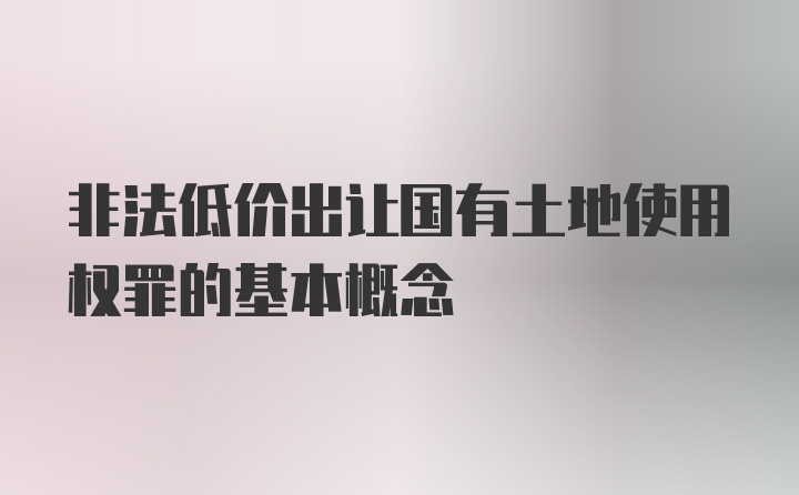 非法低价出让国有土地使用权罪的基本概念