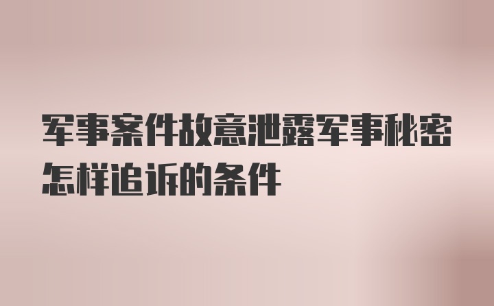 军事案件故意泄露军事秘密怎样追诉的条件