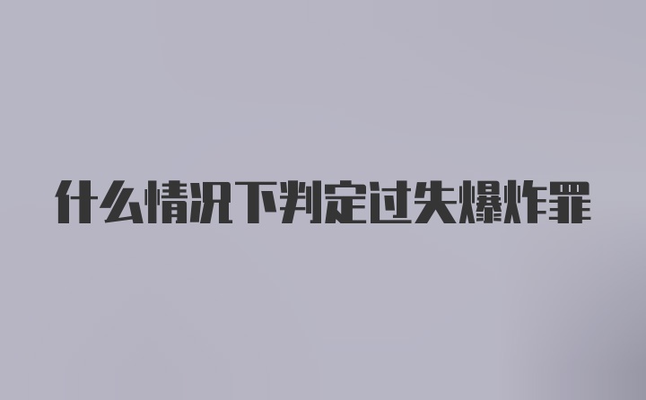 什么情况下判定过失爆炸罪