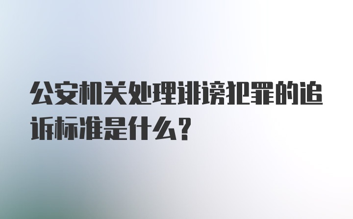 公安机关处理诽谤犯罪的追诉标准是什么？