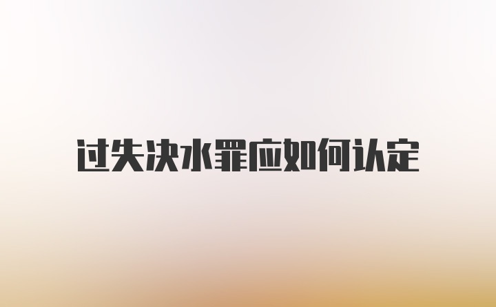 过失决水罪应如何认定