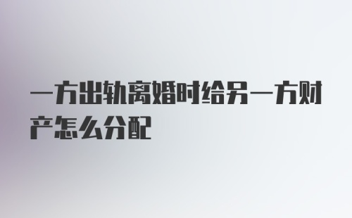 一方出轨离婚时给另一方财产怎么分配