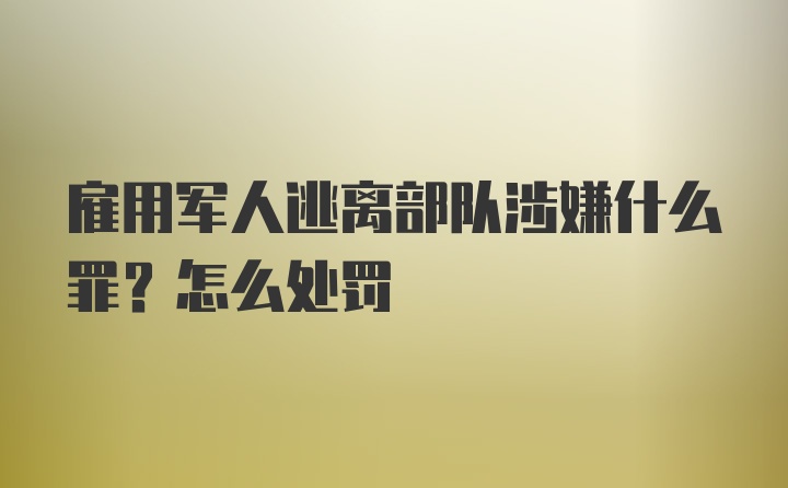 雇用军人逃离部队涉嫌什么罪？怎么处罚