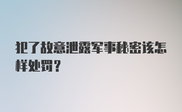 犯了故意泄露军事秘密该怎样处罚？