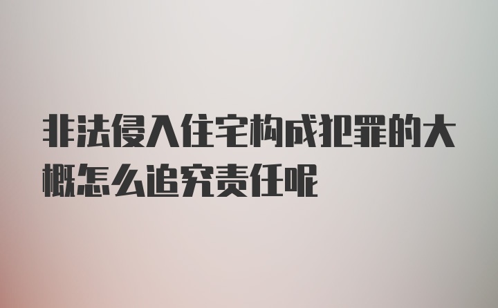 非法侵入住宅构成犯罪的大概怎么追究责任呢