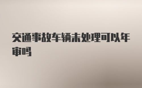 交通事故车辆未处理可以年审吗