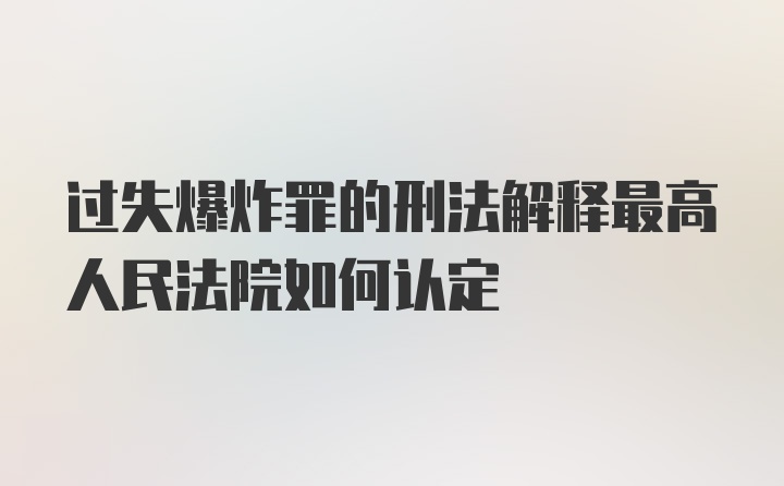 过失爆炸罪的刑法解释最高人民法院如何认定