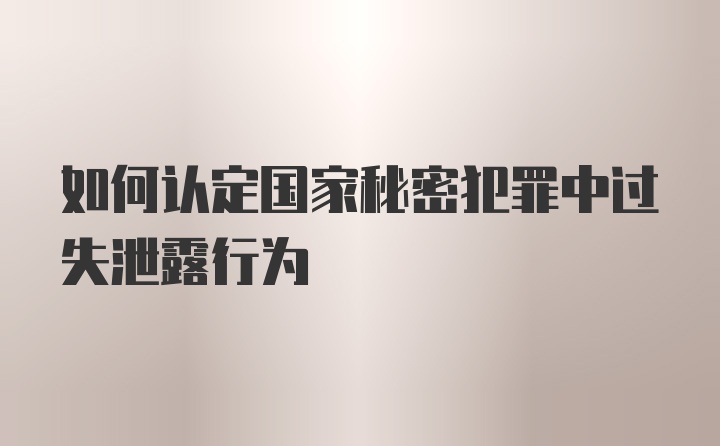 如何认定国家秘密犯罪中过失泄露行为