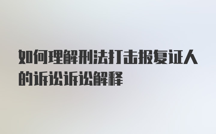 如何理解刑法打击报复证人的诉讼诉讼解释