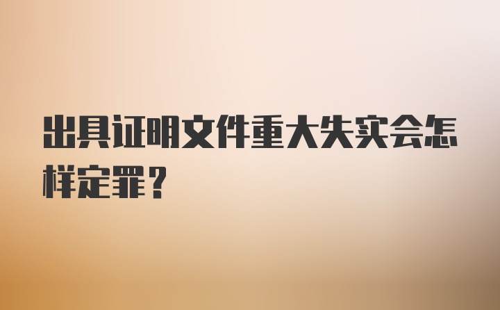 出具证明文件重大失实会怎样定罪?