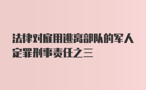 法律对雇用逃离部队的军人定罪刑事责任之三